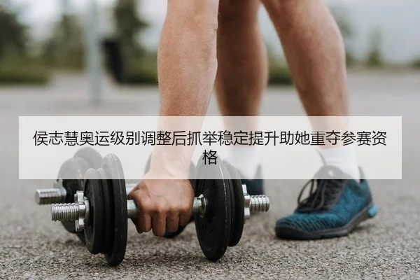 侯志慧奥运级别调整后抓举稳定提升助她重夺参赛资格