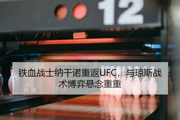 铁血战士纳干诺重返UFC，与琼斯战术博弈悬念重重