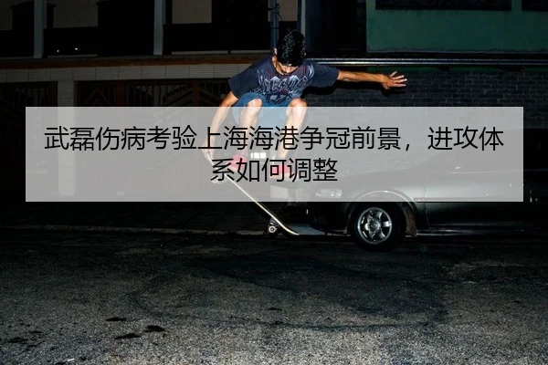 武磊伤病考验上海海港争冠前景，进攻体系如何调整